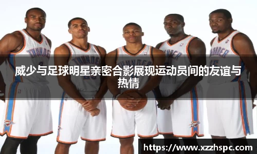 威少与足球明星亲密合影展现运动员间的友谊与热情